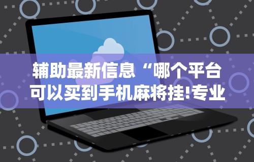 辅助最新信息“哪个平台可以买到手机麻将挂!专业师傅带你一起了解(确实有挂)
