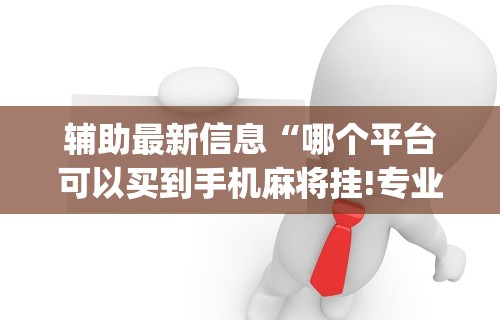 辅助最新信息“哪个平台可以买到手机麻将挂!专业师傅带你一起了解(确实有挂)