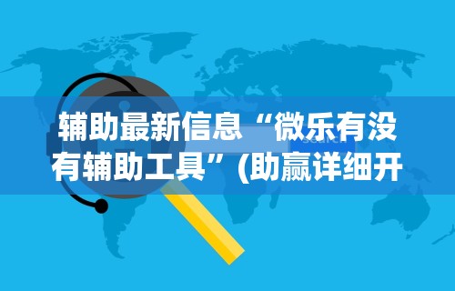 辅助最新信息“微乐有没有辅助工具	”(助赢详细开挂教程)