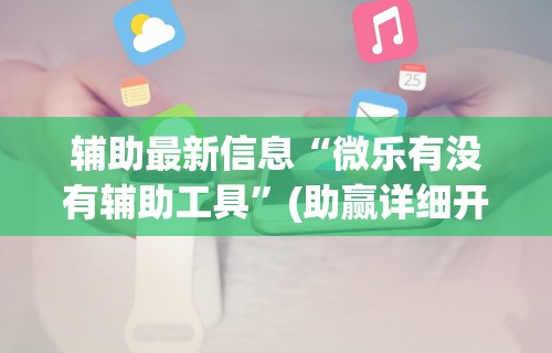 辅助最新信息“微乐有没有辅助工具”(助赢详细开挂教程)