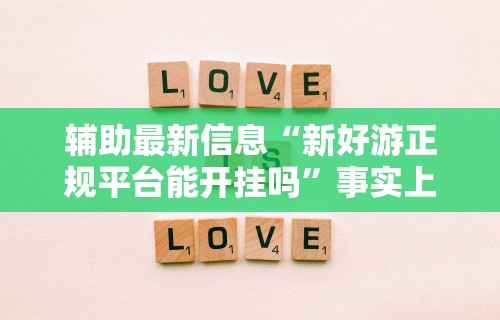 辅助最新信息“新好游正规平台能开挂吗	”事实上真的有挂