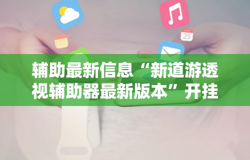 辅助最新信息“新道游透视辅助器最新版本”开挂辅助详细步骤