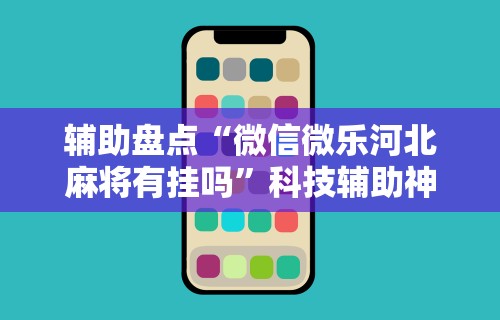 辅助盘点“微信微乐河北麻将有挂吗”科技辅助神器手机