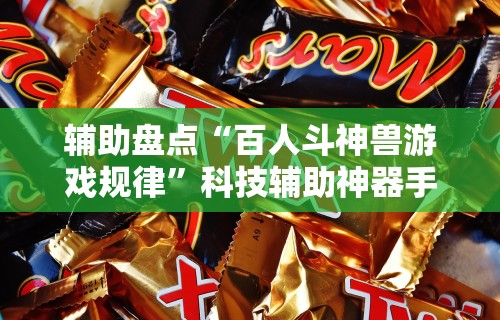 辅助盘点“百人斗神兽游戏规律	”科技辅助神器手机版