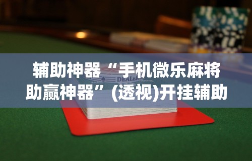 辅助神器“手机微乐麻将助赢神器”(透视)开挂辅助脚本+详细开挂安装教程