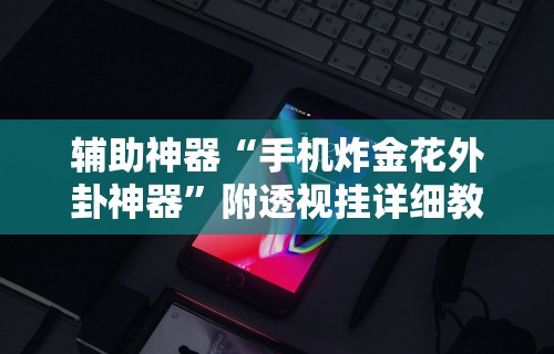 辅助神器“手机炸金花外卦神器”附透视挂详细教程