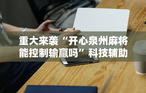 重大来袭“开心泉州麻将能控制输赢吗”科技辅助神器手机版教程