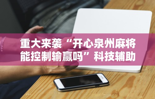 重大来袭“开心泉州麻将能控制输赢吗”科技辅助神器手机版教程