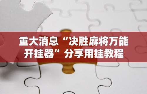 重大消息“决胜麻将万能开挂器”分享用挂教程