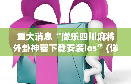 重大消息“微乐四川麻将外卦神器下载安装ios	”(详细透视教程)-
