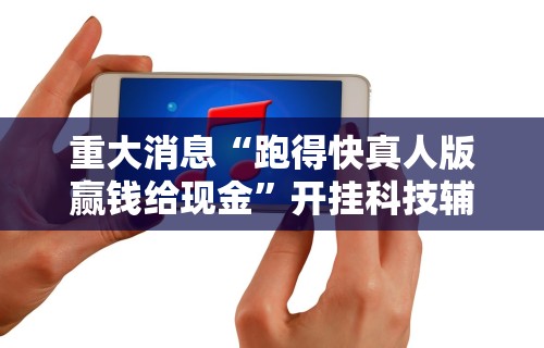重大消息“跑得快真人版赢钱给现金”开挂科技辅助神器手机