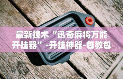 最新技术“迅奇麻将万能开挂器	”-开挂神器-包教包会