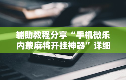 3分钟学会“微乐麻将老是输怎么搞提高胜率”揭秘透视辅助万能挂用法