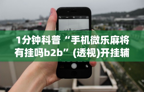 1分钟科普“手机微乐麻将有挂吗b2b”(透视)开挂辅助脚本+详细开挂安装教程