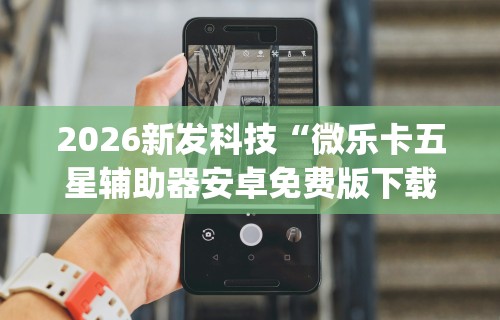 2026新发科技“微乐卡五星辅助器安卓免费版下载	”开挂神器{透视辅助}全揭秘