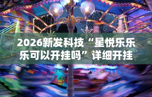 2026新发科技“星悦乐乐乐可以开挂吗”详细开挂玩法