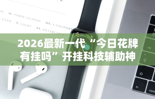 2026最新一代“今日花牌有挂吗”开挂科技辅助神器手机
