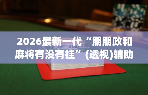 2026最新一代“朋朋政和麻将有没有挂	”(透视)辅助透视教程