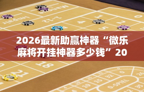 2026最新助赢神器“微乐麻将开挂神器多少钱	”2025开挂教程步骤