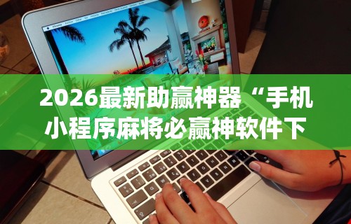 2026最新助赢神器“手机小程序麻将必赢神软件下载安装	”开挂(透视)辅助教程