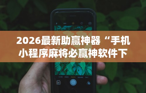 2026最新助赢神器“手机小程序麻将必赢神软件下载安装”开挂(透视)辅助教程