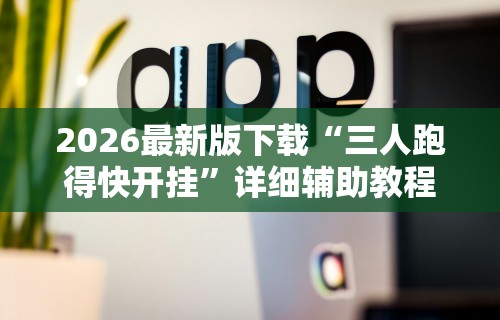 2026最新版下载“三人跑得快开挂”详细辅助教程分享