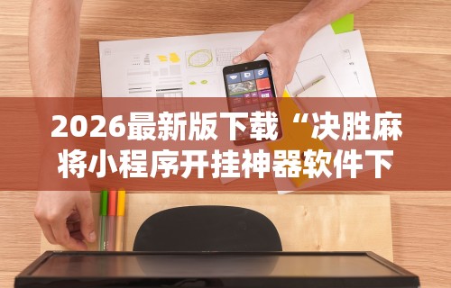 2026最新版下载“决胜麻将小程序开挂神器软件下载	”原来可以开挂