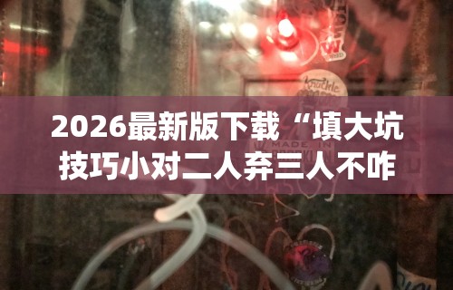 2026最新版下载“填大坑技巧小对二人弃三人不咋地(详细透视开挂教程) 2026最新版下载“填大坑技巧小对二人弃三人不咋地(详细透视开挂教程)