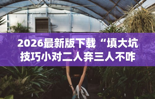 2026最新版下载“填大坑技巧小对二人弃三人不咋地(详细透视开挂教程) 2026最新版下载“填大坑技巧小对二人弃三人不咋地(详细透视开挂教程)