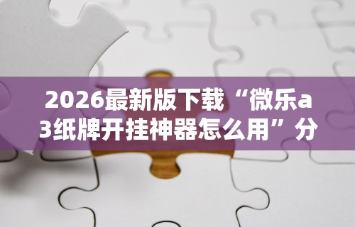 2026最新版下载“微乐a3纸牌开挂神器怎么用”分享用挂教程