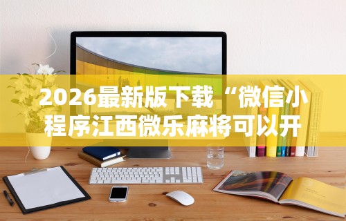 2026最新版下载“微信小程序江西微乐麻将可以开挂么”开挂辅助脚本+详细开挂