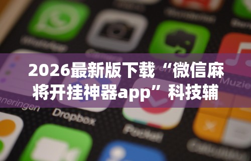 2026最新版下载“微信麻将开挂神器app”科技辅助神器手机版教程