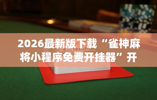 2026最新版下载“雀神麻将小程序免费开挂器”开挂神器{透视辅助}全揭秘