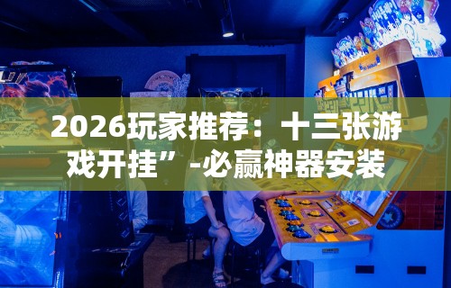 2026玩家推荐：十三张游戏开挂	”-必赢神器安装