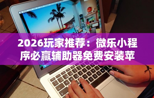 2026玩家推荐：微乐小程序必赢辅助器免费安装苹果”揭秘透视辅助万能挂用法