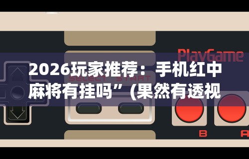 2026玩家推荐：手机红中麻将有挂吗”(果然有透视挂)