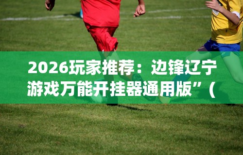 2026玩家推荐：边锋辽宁游戏万能开挂器通用版”(最新透视辅助上线)