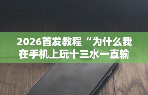 2026首发教程“为什么我在手机上玩十三水一直输	”-原来有挂