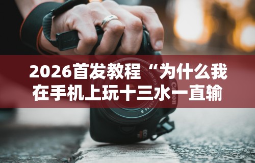2026首发教程“为什么我在手机上玩十三水一直输”-原来有挂