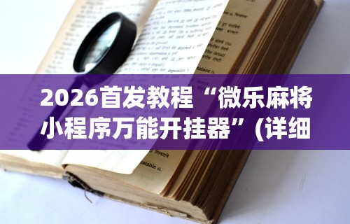 2026首发教程“微乐麻将小程序万能开挂器”(详细透视教程)