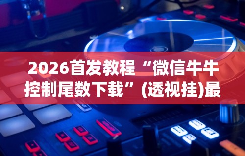 2026首发教程“微信牛牛控制尾数下载	”(透视挂)最新辅助详细教程