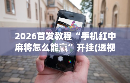 2026首发教程“手机红中麻将怎么能赢”开挂(透视)辅助教程