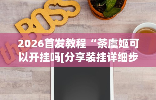 2026首发教程“茶虞姬可以开挂吗[分享装挂详细步骤]