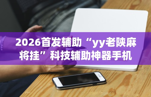 2026首发辅助“yy老陕麻将挂”科技辅助神器手机