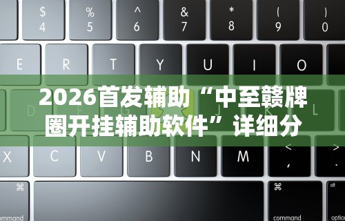 2026首发辅助“中至赣牌圈开挂辅助软件	”详细分享装挂步骤教程