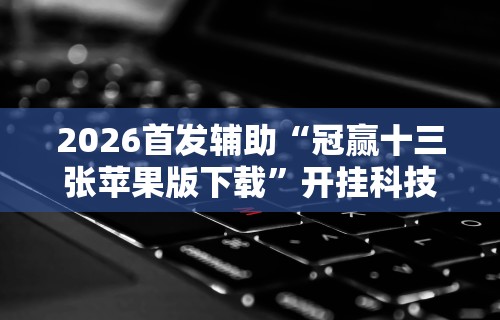 2026首发辅助“冠赢十三张苹果版下载	”开挂科技辅助神器手机