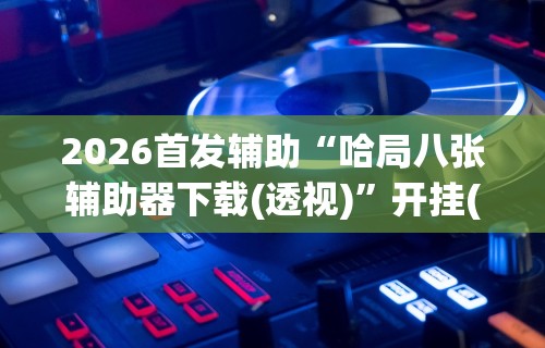 2026首发辅助“哈局八张辅助器下载(透视)”开挂(透视)辅助教程