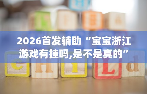 2026首发辅助“宝宝浙江游戏有挂吗,是不是真的”开挂(透视)辅助教程