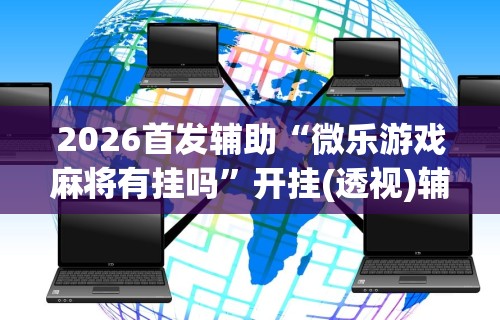 2026首发辅助“微乐游戏麻将有挂吗”开挂(透视)辅助
