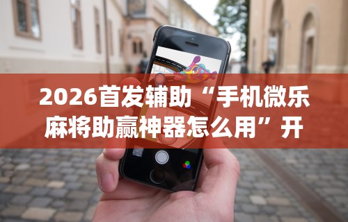 2026首发辅助“手机微乐麻将助赢神器怎么用	”开挂(透视)辅助教程